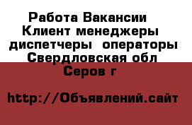 Работа Вакансии - Клиент-менеджеры, диспетчеры, операторы. Свердловская обл.,Серов г.